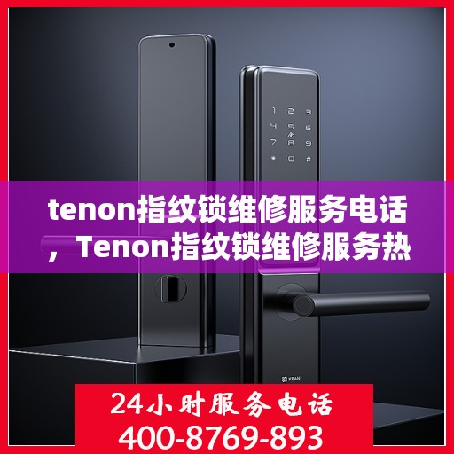 tenon指纹锁维修服务电话，Tenon指纹锁维修服务热线及电话指南