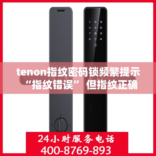 tenon指纹密码锁频繁提示 “指纹错误” 但指纹正确