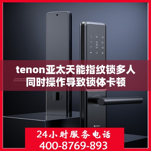 tenon亚太天能指纹锁多人同时操作导致锁体卡顿