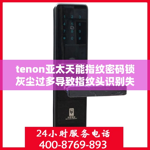 tenon亚太天能指纹密码锁灰尘过多导致指纹头识别失败