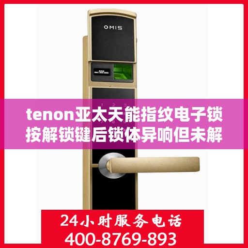 tenon亚太天能指纹电子锁按解锁键后锁体异响但未解锁