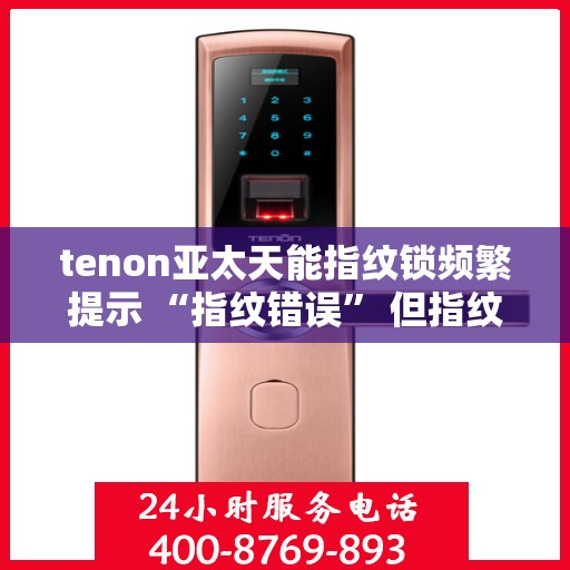 tenon亚太天能指纹锁频繁提示 “指纹错误” 但指纹正确