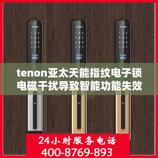 tenon亚太天能指纹电子锁电磁干扰导致智能功能失效