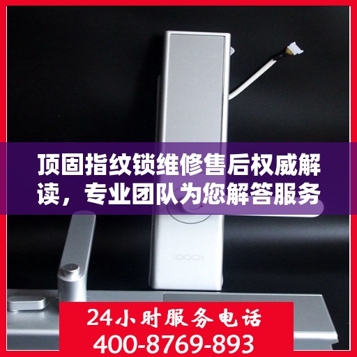 顶固指纹锁维修售后权威解读，专业团队为您解答服务电话细节