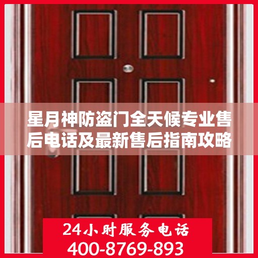 星月神防盗门全天候专业售后电话及最新售后指南攻略