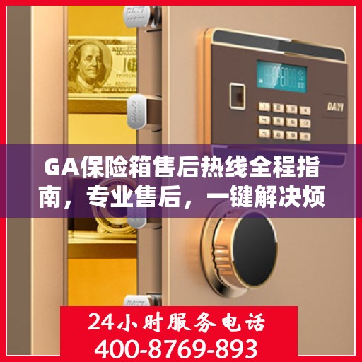 GA保险箱售后热线全程指南，专业售后，一键解决烦恼
