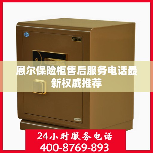 恩尔保险柜售后服务电话最新权威推荐
