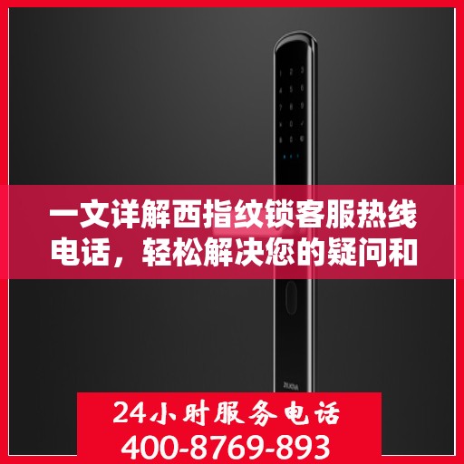 一文详解西指纹锁客服热线电话，轻松解决您的疑问和需求