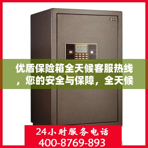 优盾保险箱全天候客服热线，您的安全与保障，全天候在线解答
