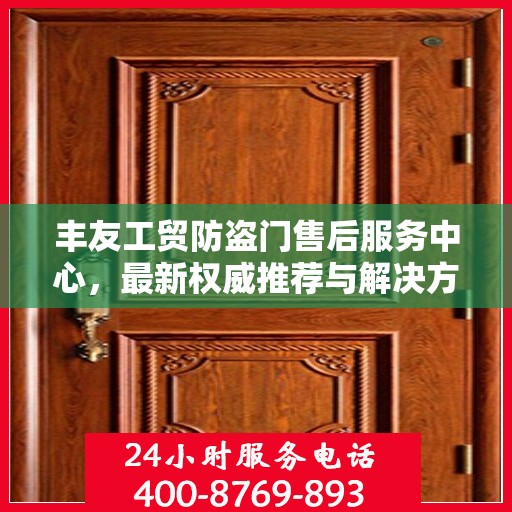 丰友工贸防盗门售后服务中心，最新权威推荐与解决方案
