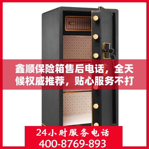 鑫顺保险箱售后电话，全天候权威推荐，贴心服务不打烊