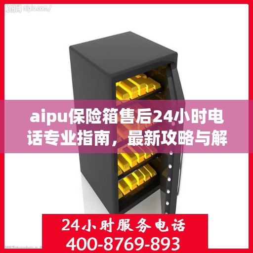 aipu保险箱售后24小时电话专业指南，最新攻略与解决方案