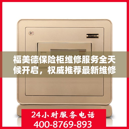 福美德保险柜维修服务全天候开启，权威推荐最新维修电话