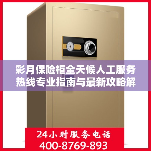 彩月保险柜全天候人工服务热线专业指南与最新攻略解密