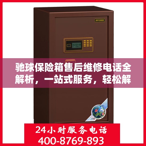 驰球保险箱售后维修电话全解析，一站式服务，轻松解决您的维修烦恼