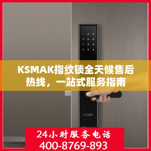KSMAK指纹锁全天候售后热线，一站式服务指南