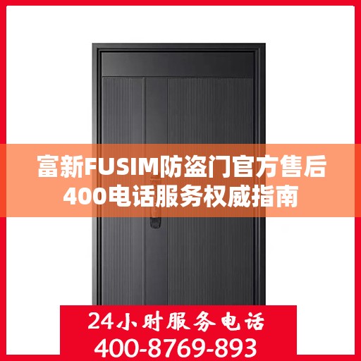 富新FUSIM防盗门官方售后400电话服务权威指南