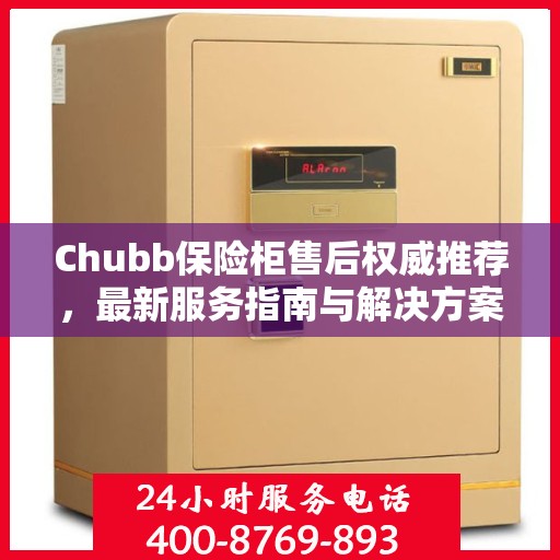 Chubb保险柜售后权威推荐，最新服务指南与解决方案
