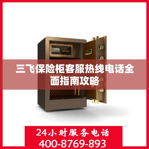 三飞保险柜客服热线电话全面指南攻略