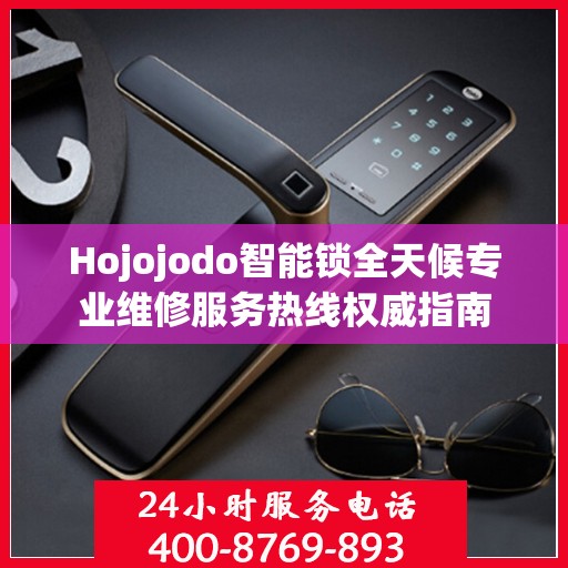 Hojojodo智能锁全天候专业维修服务热线权威指南