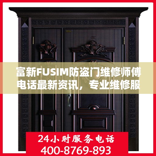 富新FUSIM防盗门维修师傅电话最新资讯，专业维修服务保障您的居家安全