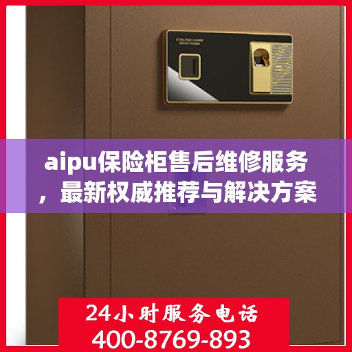 aipu保险柜售后维修服务，最新权威推荐与解决方案