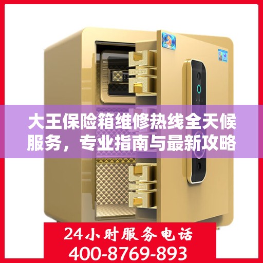 大王保险箱维修热线全天候服务，专业指南与最新攻略