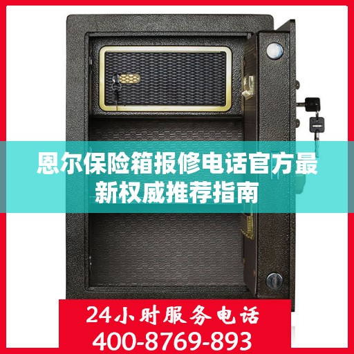 恩尔保险箱报修电话官方最新权威推荐指南