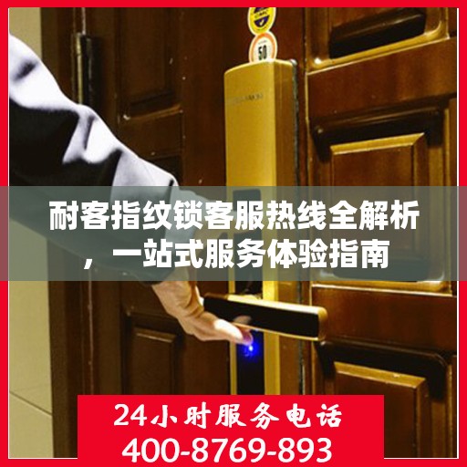耐客指纹锁客服热线全解析，一站式服务体验指南