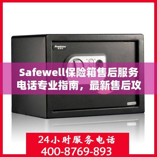 Safewell保险箱售后服务电话专业指南，最新售后攻略与联系方式