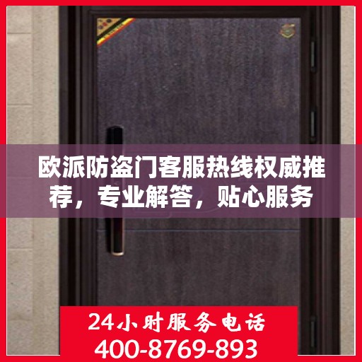 欧派防盗门客服热线权威推荐，专业解答，贴心服务