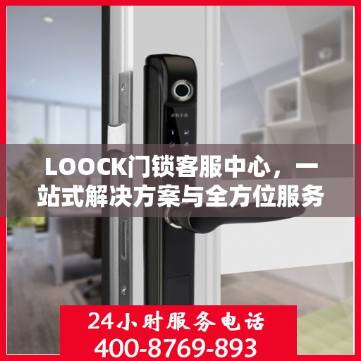 LOOCK门锁客服中心，一站式解决方案与全方位服务指南
