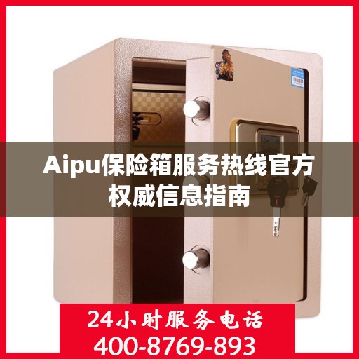 Aipu保险箱服务热线官方权威信息指南