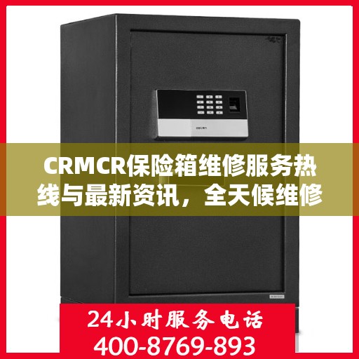CRMCR保险箱维修服务热线与最新资讯，全天候维修保障，快速响应您的需求