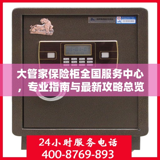 大管家保险柜全国服务中心，专业指南与最新攻略总览