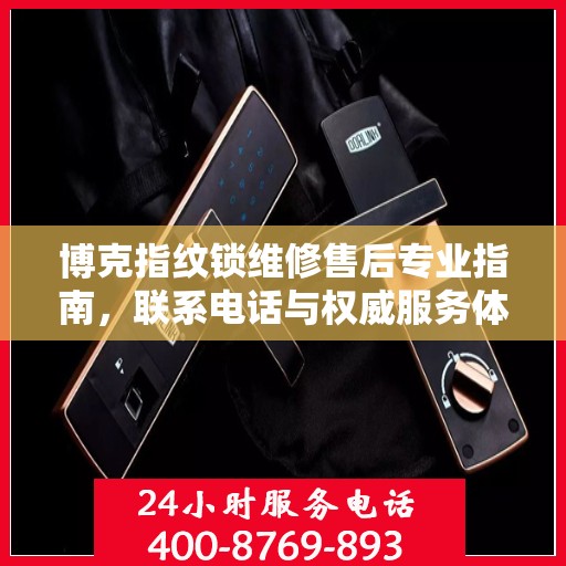 博克指纹锁维修售后专业指南，联系电话与权威服务体验