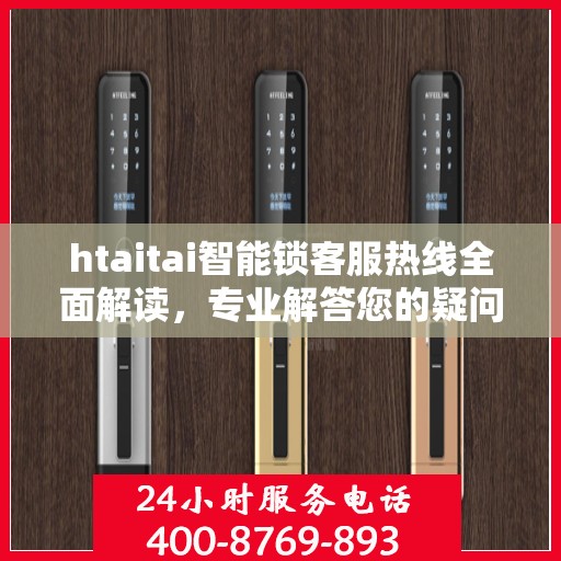 htaitai智能锁客服热线全面解读，专业解答您的疑问与需求