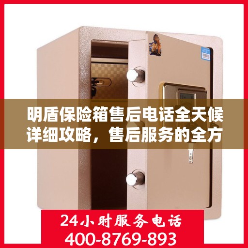 明盾保险箱售后电话全天候详细攻略，售后服务的全方位指南