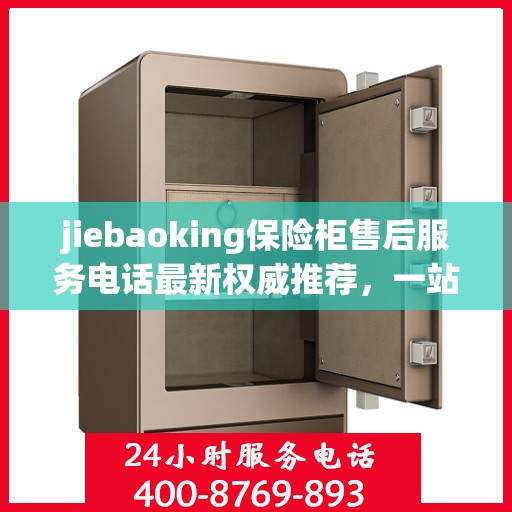 jiebaoking保险柜售后服务电话最新权威推荐，一站式解决方案