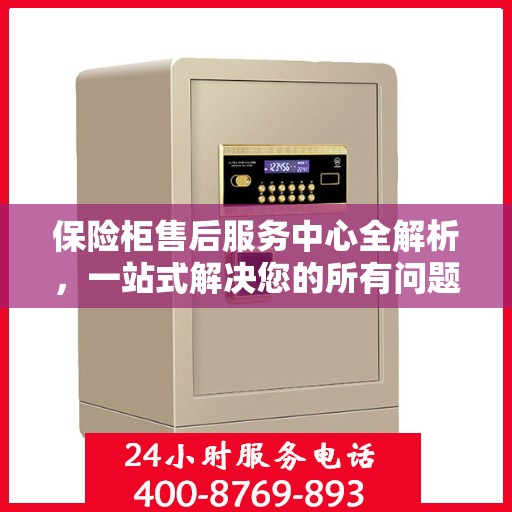 保险柜售后服务中心全解析，一站式解决您的所有问题