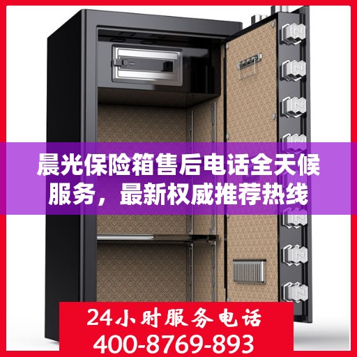 晨光保险箱售后电话全天候服务，最新权威推荐热线