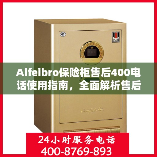 Aifeibro保险柜售后400电话使用指南，全面解析售后服务的详细攻略