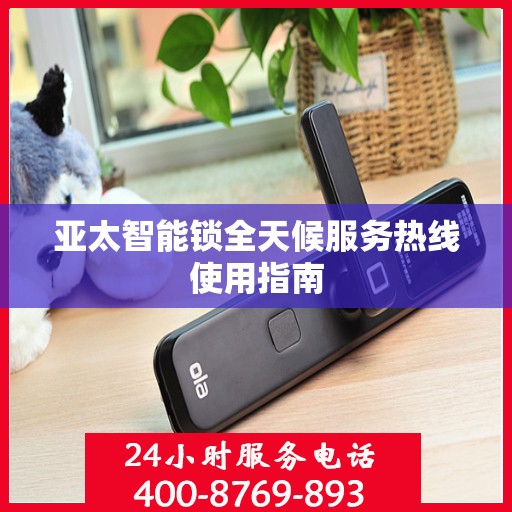 亚太智能锁全天候服务热线使用指南
