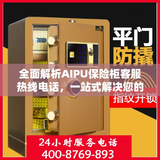 全面解析AIPU保险柜客服热线电话，一站式解决您的疑问和需求