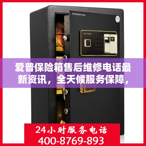 爱普保险箱售后维修电话最新资讯，全天候服务保障，让您无忧使用保险箱！