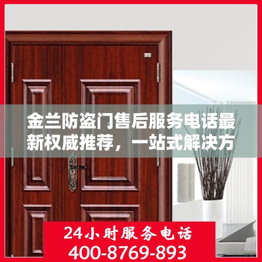 金兰防盗门售后服务电话最新权威推荐，一站式解决方案的贴心热线！