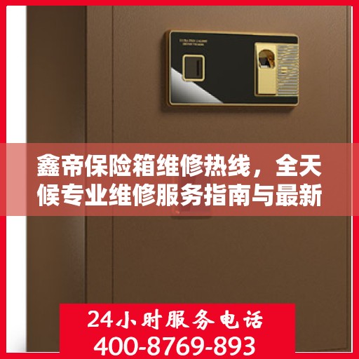鑫帝保险箱维修热线，全天候专业维修服务指南与最新攻略