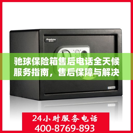 驰球保险箱售后电话全天候服务指南，售后保障与解决方案详细攻略