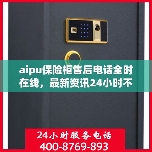 aipu保险柜售后电话全时在线，最新资讯24小时不打烊