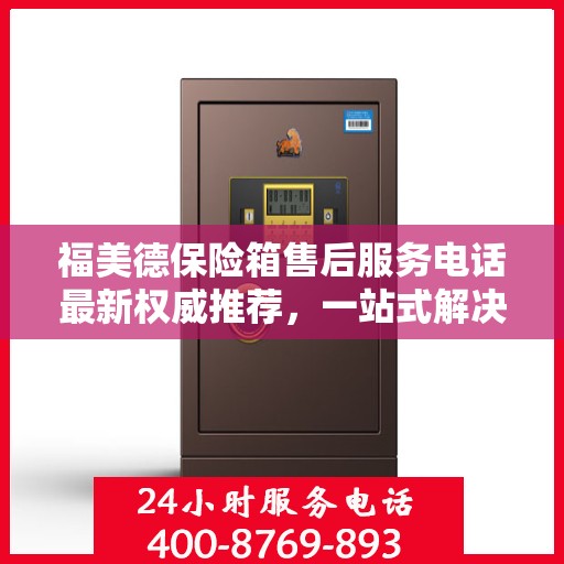 福美德保险箱售后服务电话最新权威推荐，一站式解决方案的联系方式